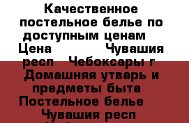 Качественное постельное белье по доступным ценам. › Цена ­ 1 000 - Чувашия респ., Чебоксары г. Домашняя утварь и предметы быта » Постельное белье   . Чувашия респ.,Чебоксары г.